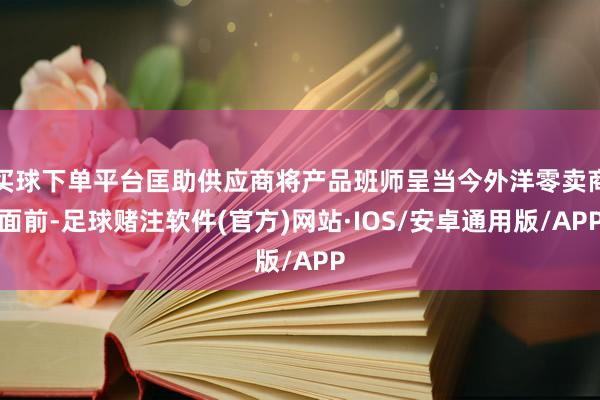 买球下单平台匡助供应商将产品班师呈当今外洋零卖商面前-足球赌注软件(官方)网站·IOS/安卓通用版/APP