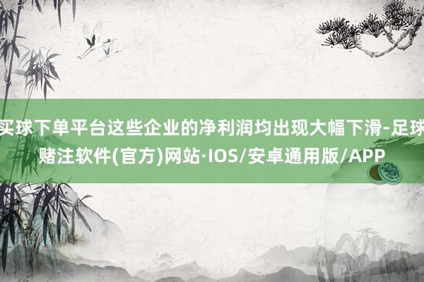 买球下单平台这些企业的净利润均出现大幅下滑-足球赌注软件(官方)网站·IOS/安卓通用版/APP