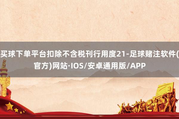 买球下单平台扣除不含税刊行用度21-足球赌注软件(官方)网站·IOS/安卓通用版/APP