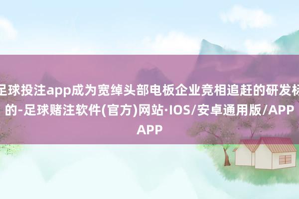 足球投注app成为宽绰头部电板企业竞相追赶的研发标的-足球赌注软件(官方)网站·IOS/安卓通用版/APP