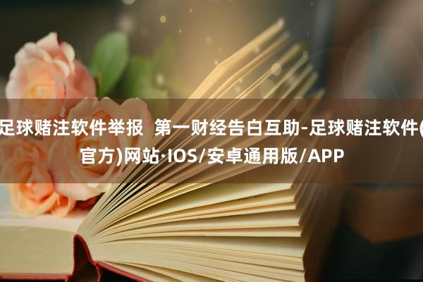 足球赌注软件举报  第一财经告白互助-足球赌注软件(官方)网站·IOS/安卓通用版/APP