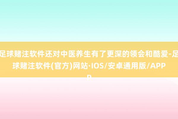 足球赌注软件还对中医养生有了更深的领会和酷爱-足球赌注软件(官方)网站·IOS/安卓通用版/APP