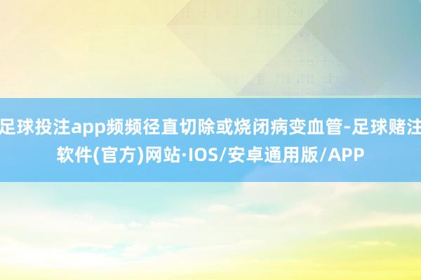 足球投注app频频径直切除或烧闭病变血管-足球赌注软件(官方)网站·IOS/安卓通用版/APP