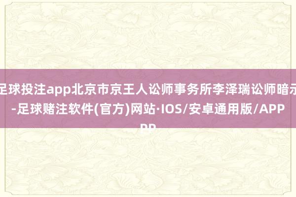 足球投注app北京市京王人讼师事务所李泽瑞讼师暗示-足球赌注软件(官方)网站·IOS/安卓通用版/APP