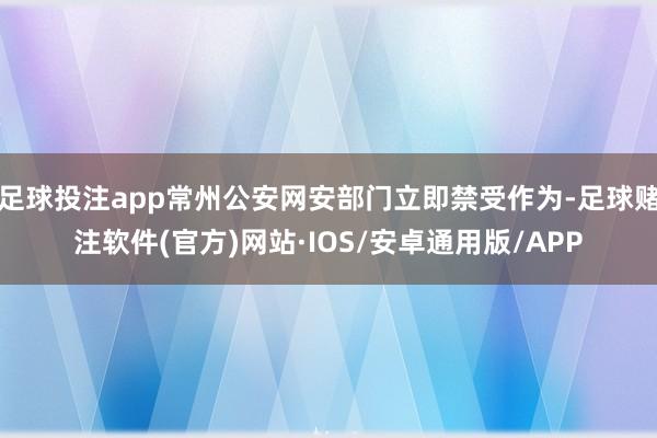 足球投注app常州公安网安部门立即禁受作为-足球赌注软件(官方)网站·IOS/安卓通用版/APP