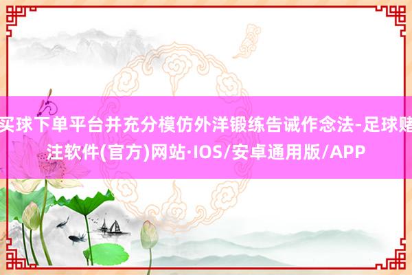 买球下单平台并充分模仿外洋锻练告诫作念法-足球赌注软件(官方)网站·IOS/安卓通用版/APP