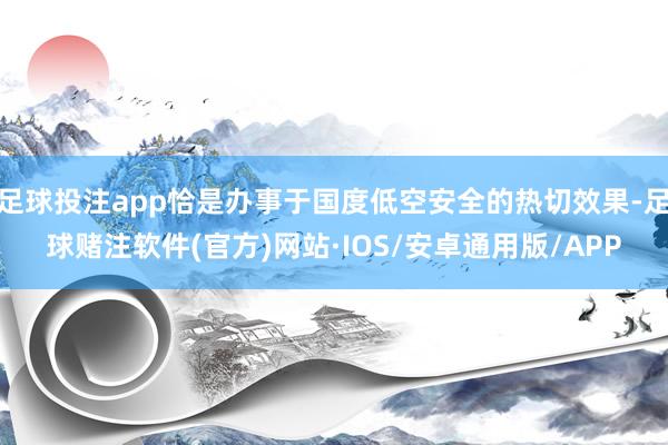 足球投注app恰是办事于国度低空安全的热切效果-足球赌注软件(官方)网站·IOS/安卓通用版/APP