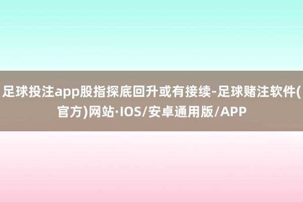 足球投注app股指探底回升或有接续-足球赌注软件(官方)网站·IOS/安卓通用版/APP