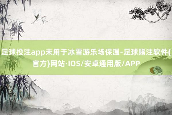 足球投注app未用于冰雪游乐场保温-足球赌注软件(官方)网站·IOS/安卓通用版/APP