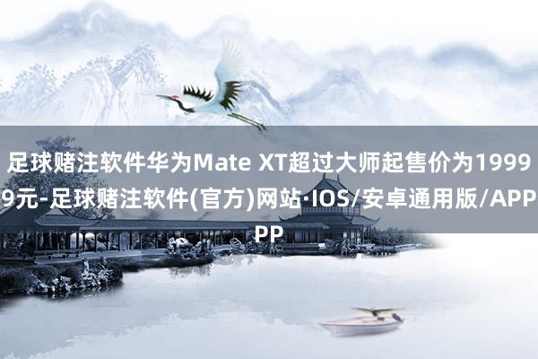 足球赌注软件华为Mate XT超过大师起售价为19999元-足球赌注软件(官方)网站·IOS/安卓通用版/APP