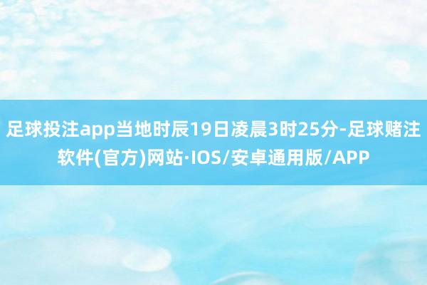 足球投注app当地时辰19日凌晨3时25分-足球赌注软件(官方)网站·IOS/安卓通用版/APP