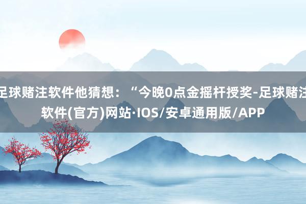 足球赌注软件他猜想：“今晚0点金摇杆授奖-足球赌注软件(官方)网站·IOS/安卓通用版/APP