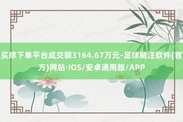 买球下单平台成交额3164.67万元-足球赌注软件(官方)网站·IOS/安卓通用版/APP