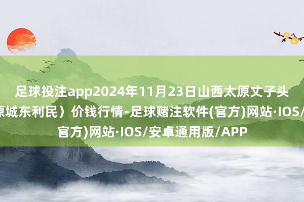 足球投注app2024年11月23日山西太原丈子头农家具物流园(原城东利民)价钱行情-足球赌注软件(官方)网站·IOS/安卓通用版/APP