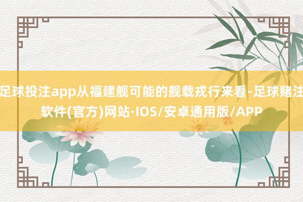 足球投注app从福建舰可能的舰载戎行来看-足球赌注软件(官方)网站·IOS/安卓通用版/APP