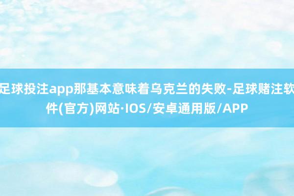 足球投注app那基本意味着乌克兰的失败-足球赌注软件(官方)网站·IOS/安卓通用版/APP