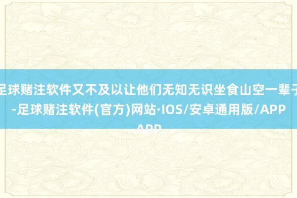 足球赌注软件又不及以让他们无知无识坐食山空一辈子-足球赌注软件(官方)网站·IOS/安卓通用版/APP