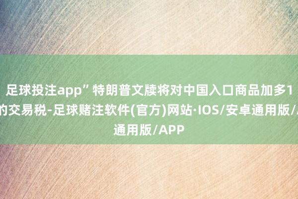 足球投注app”　　特朗普文牍将对中国入口商品加多10%的交易税-足球赌注软件(官方)网站·IOS/安卓通用版/APP