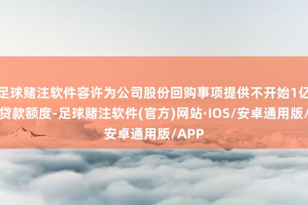 足球赌注软件容许为公司股份回购事项提供不开始1亿元的贷款额度-足球赌注软件(官方)网站·IOS/安卓通用版/APP
