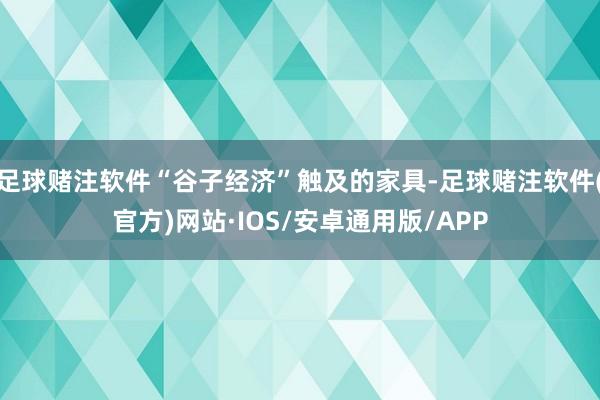 足球赌注软件“谷子经济”触及的家具-足球赌注软件(官方)网站·IOS/安卓通用版/APP