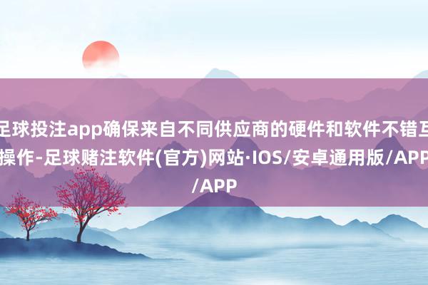 足球投注app确保来自不同供应商的硬件和软件不错互操作-足球赌注软件(官方)网站·IOS/安卓通用版/APP