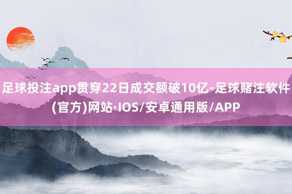 足球投注app贯穿22日成交额破10亿-足球赌注软件(官方)网站·IOS/安卓通用版/APP
