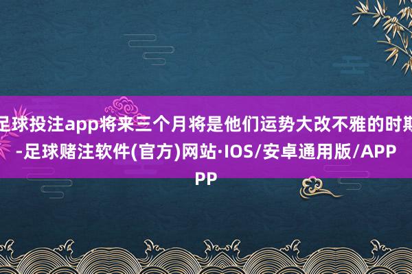足球投注app将来三个月将是他们运势大改不雅的时期-足球赌注软件(官方)网站·IOS/安卓通用版/APP