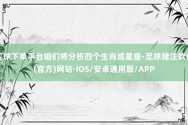 买球下单平台咱们将分析四个生肖或星座-足球赌注软件(官方)网站·IOS/安卓通用版/APP