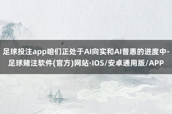 足球投注app咱们正处于AI向实和AI普惠的进度中-足球赌注软件(官方)网站·IOS/安卓通用版/APP