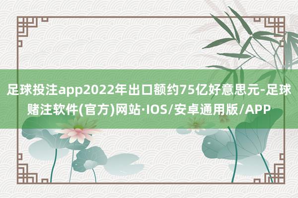 足球投注app2022年出口额约75亿好意思元-足球赌注软件(官方)网站·IOS/安卓通用版/APP