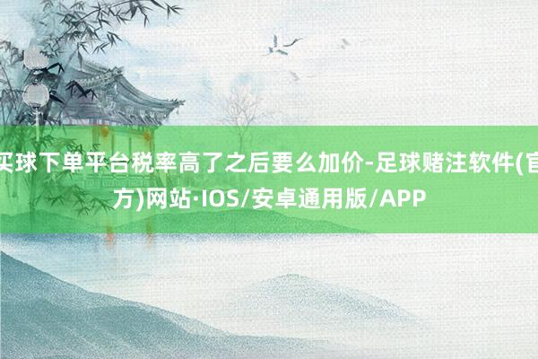 买球下单平台税率高了之后要么加价-足球赌注软件(官方)网站·IOS/安卓通用版/APP
