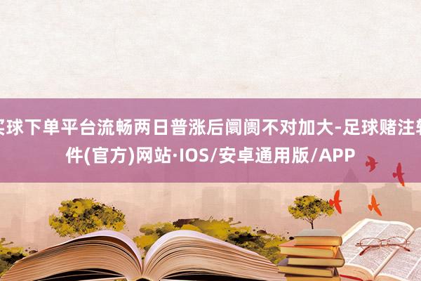 买球下单平台流畅两日普涨后阛阓不对加大-足球赌注软件(官方)网站·IOS/安卓通用版/APP