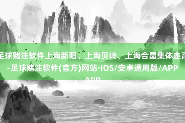 足球赌注软件上海新阳、上海贝岭、上海合晶集体走高-足球赌注软件(官方)网站·IOS/安卓通用版/APP