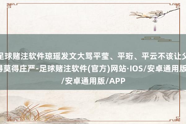 足球赌注软件琼瑶发文大骂平莹、平珩、平云不该让父亲活得莫得庄严-足球赌注软件(官方)网站·IOS/安卓通用版/APP