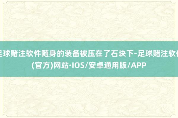 足球赌注软件随身的装备被压在了石块下-足球赌注软件(官方)网站·IOS/安卓通用版/APP