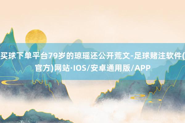 买球下单平台79岁的琼瑶还公开荒文-足球赌注软件(官方)网站·IOS/安卓通用版/APP