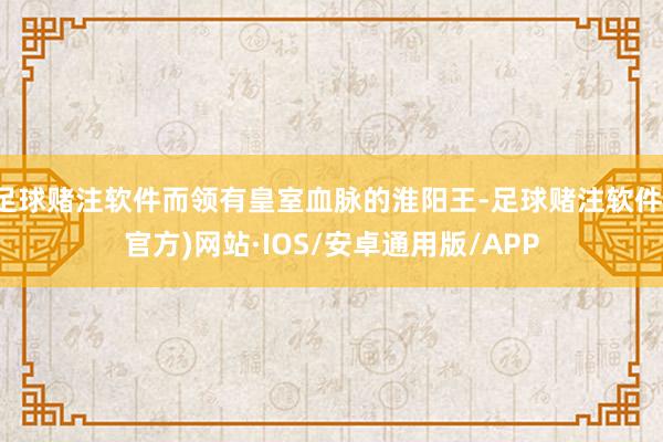 足球赌注软件而领有皇室血脉的淮阳王-足球赌注软件(官方)网站·IOS/安卓通用版/APP