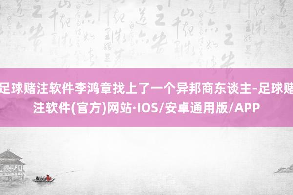 足球赌注软件李鸿章找上了一个异邦商东谈主-足球赌注软件(官方)网站·IOS/安卓通用版/APP