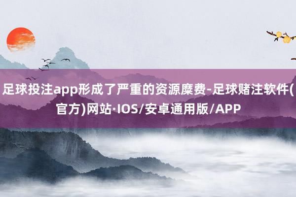 足球投注app形成了严重的资源糜费-足球赌注软件(官方)网站·IOS/安卓通用版/APP