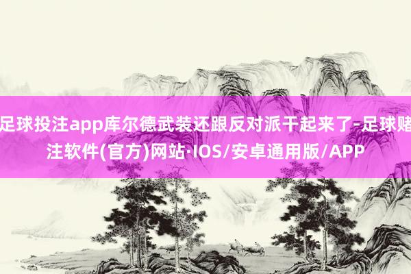 足球投注app库尔德武装还跟反对派干起来了-足球赌注软件(官方)网站·IOS/安卓通用版/APP