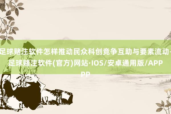 足球赌注软件怎样推动民众科创竞争互助与要素流动-足球赌注软件(官方)网站·IOS/安卓通用版/APP