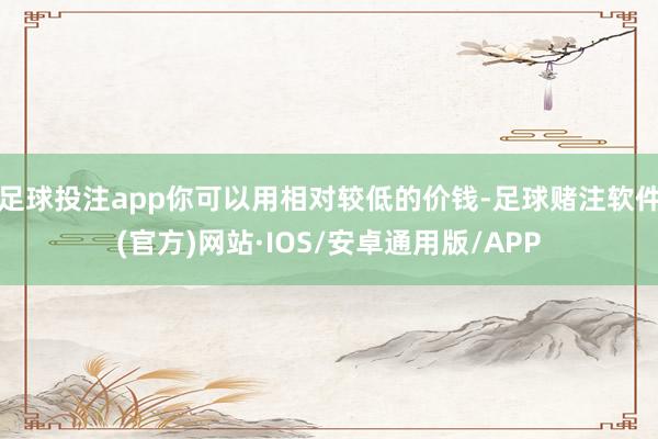 足球投注app你可以用相对较低的价钱-足球赌注软件(官方)网站·IOS/安卓通用版/APP