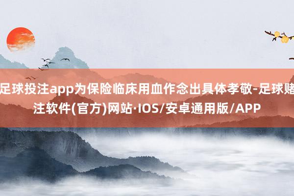 足球投注app为保险临床用血作念出具体孝敬-足球赌注软件(官方)网站·IOS/安卓通用版/APP