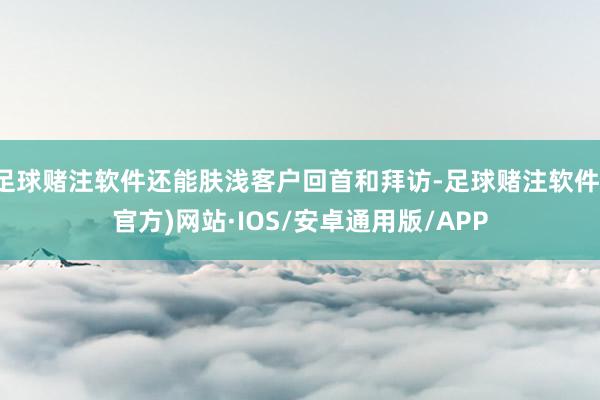 足球赌注软件还能肤浅客户回首和拜访-足球赌注软件(官方)网站·IOS/安卓通用版/APP
