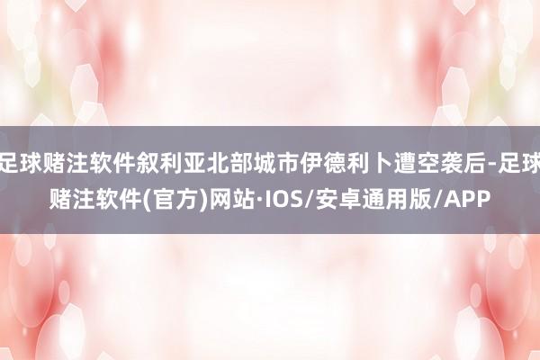 足球赌注软件叙利亚北部城市伊德利卜遭空袭后-足球赌注软件(官方)网站·IOS/安卓通用版/APP