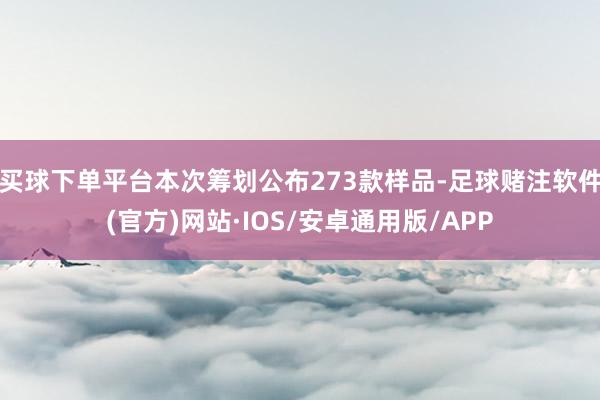 买球下单平台本次筹划公布273款样品-足球赌注软件(官方)网站·IOS/安卓通用版/APP