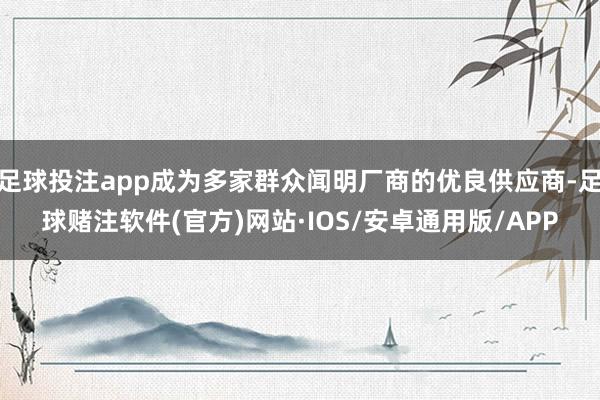 足球投注app成为多家群众闻明厂商的优良供应商-足球赌注软件(官方)网站·IOS/安卓通用版/APP