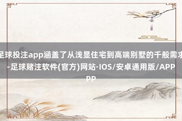 足球投注app涵盖了从浅显住宅到高端别墅的千般需求-足球赌注软件(官方)网站·IOS/安卓通用版/APP