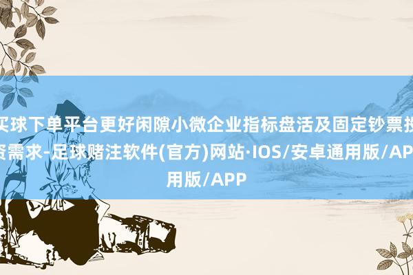 买球下单平台更好闲隙小微企业指标盘活及固定钞票投资需求-足球赌注软件(官方)网站·IOS/安卓通用版/APP
