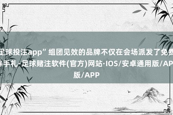 足球投注app”组团见效的品牌不仅在会场派发了免费伴手礼-足球赌注软件(官方)网站·IOS/安卓通用版/APP